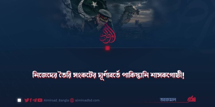নিজেদের তৈরি সংকটের ঘূর্ণাবর্তে পাকিস্তানি শাসকগোষ্ঠী!