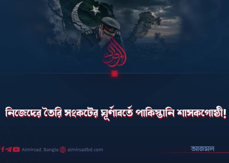 নিজেদের তৈরি সংকটের ঘূর্ণাবর্তে পাকিস্তানি শাসকগোষ্ঠী!