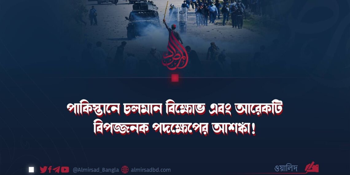 পাকিস্তানে চলমান বিক্ষোভ এবং আরেকটি বিপজ্জনক পদক্ষেপের আশঙ্কা!