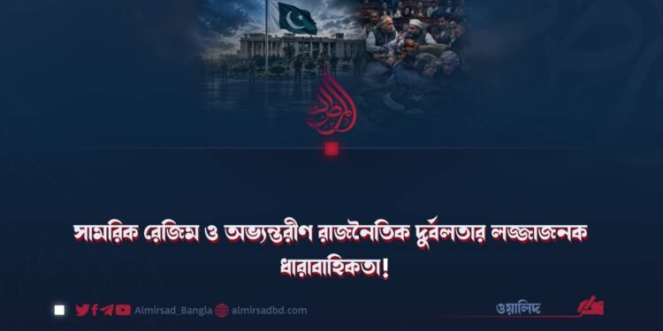 সামরিক রেজিম ও অভ্যন্তরীণ রাজনৈতিক দুর্বলতার লজ্জাজনক ধারাবাহিকতা!