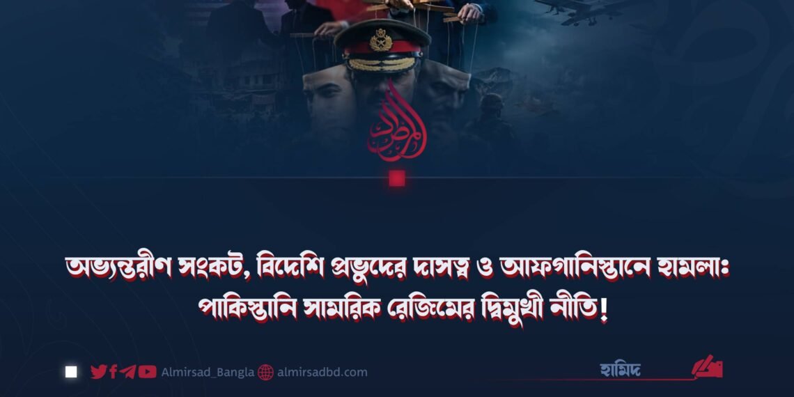 অভ্যন্তরীণ সংকট, বিদেশি প্রভুদের দাসত্ব ও আফগানিস্তানে হামলা: পাকিস্তানি সামরিক রেজিমের দ্বিমুখী নীতি!