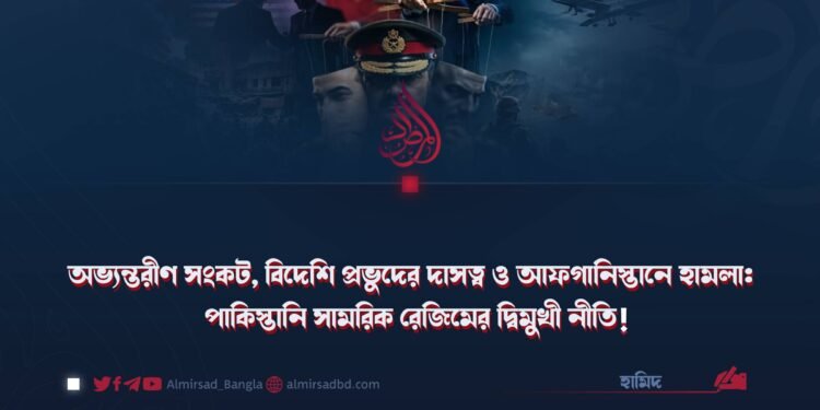 অভ্যন্তরীণ সংকট, বিদেশি প্রভুদের দাসত্ব ও আফগানিস্তানে হামলা: পাকিস্তানি সামরিক রেজিমের দ্বিমুখী নীতি!