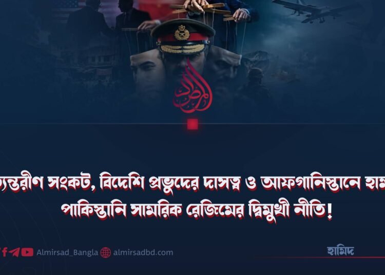 অভ্যন্তরীণ সংকট, বিদেশি প্রভুদের দাসত্ব ও আফগানিস্তানে হামলা: পাকিস্তানি সামরিক রেজিমের দ্বিমুখী নীতি!