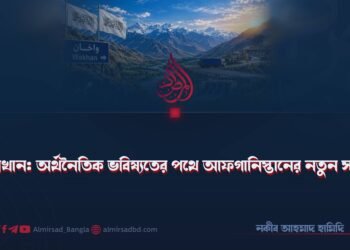ওয়াখান: অর্থনৈতিক ভবিষ্যতের পথে আফগানিস্তানের নতুন সড়ক!