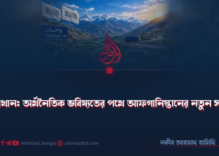 ওয়াখান: অর্থনৈতিক ভবিষ্যতের পথে আফগানিস্তানের নতুন সড়ক!