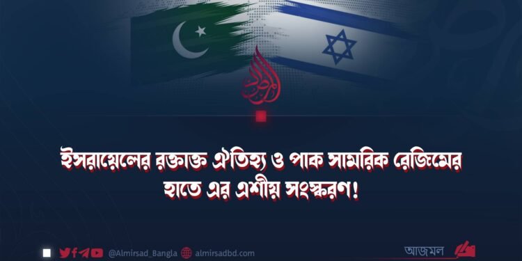 ইসরায়েলের রক্তাক্ত ঐতিহ্য ও পাক সামরিক রেজিমের হাতে এর এশীয় সংস্করণ!