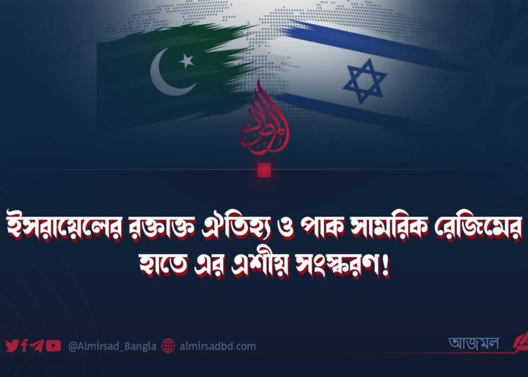 ইসরায়েলের রক্তাক্ত ঐতিহ্য ও পাক সামরিক রেজিমের হাতে এর এশীয় সংস্করণ!