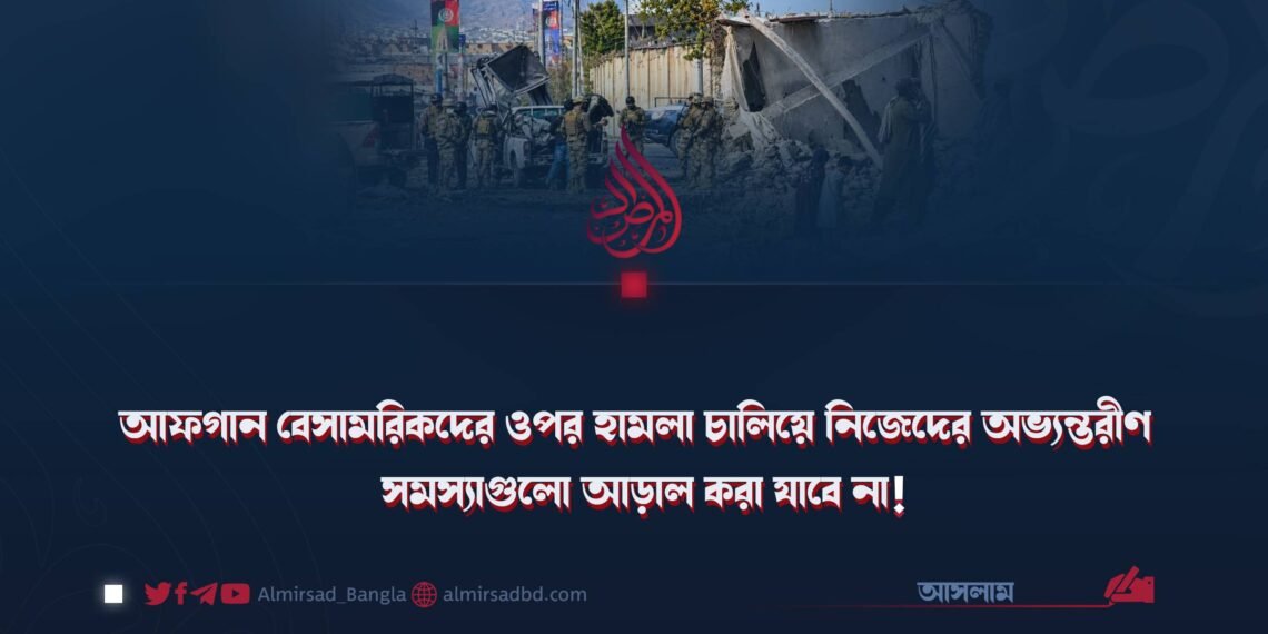 আফগান বেসামরিকদের ওপর হামলা চালিয়ে নিজেদের অভ্যন্তরীণ সমস্যাগুলো আড়াল করা যাবে না!