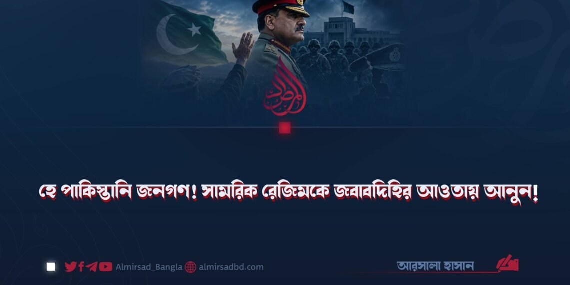হে পাকিস্তানি জনগণ! সামরিক রেজিমকে জবাবদিহির আওতায় আনুন!