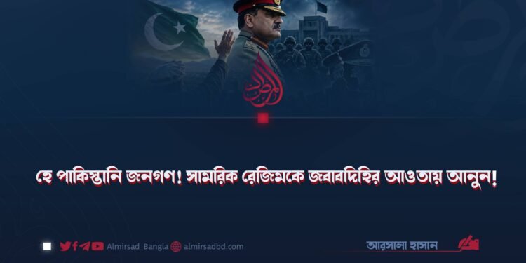 হে পাকিস্তানি জনগণ! সামরিক রেজিমকে জবাবদিহির আওতায় আনুন!