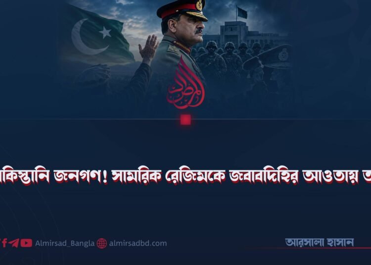 হে পাকিস্তানি জনগণ! সামরিক রেজিমকে জবাবদিহির আওতায় আনুন!