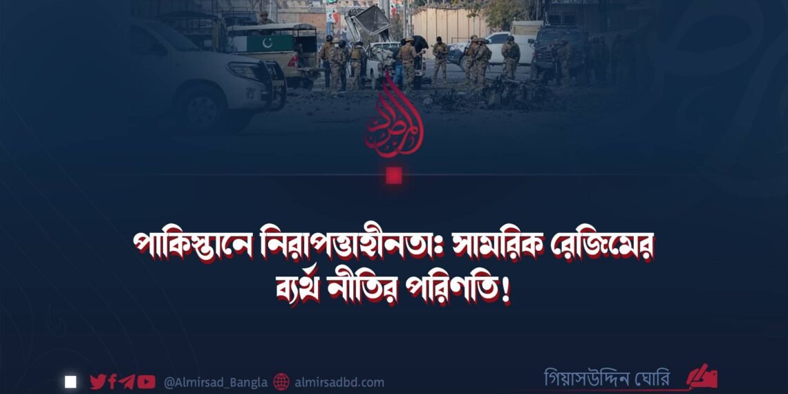 পাকিস্তানে নিরাপত্তাহীনতা: সামরিক রেজিমের ব্যর্থ নীতির পরিণতি!