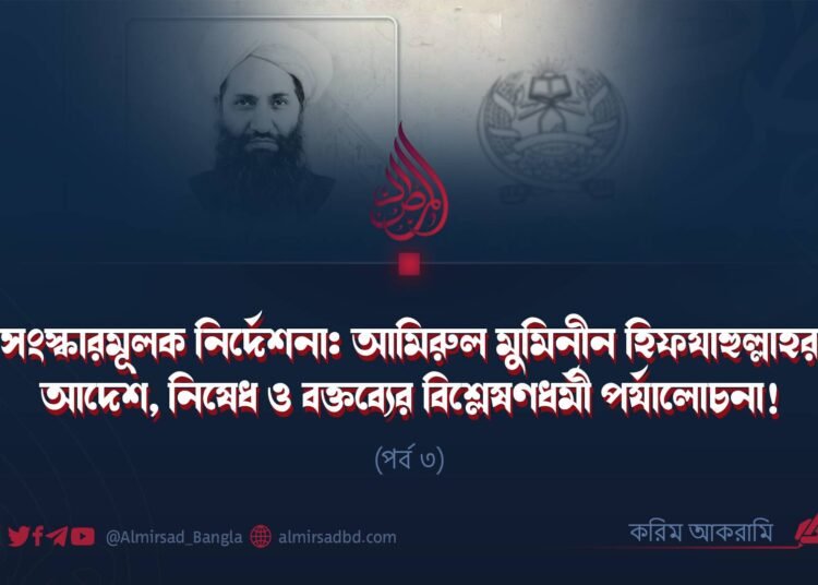 সংস্কারমূলক নির্দেশনা: আমিরুল মুমিনীন হিফযাহুল্লাহর আদেশ, নিষেধ ও বক্তব্যের বিশ্লেষণধর্মী পর্যালোচনা! | পর্ব ৩