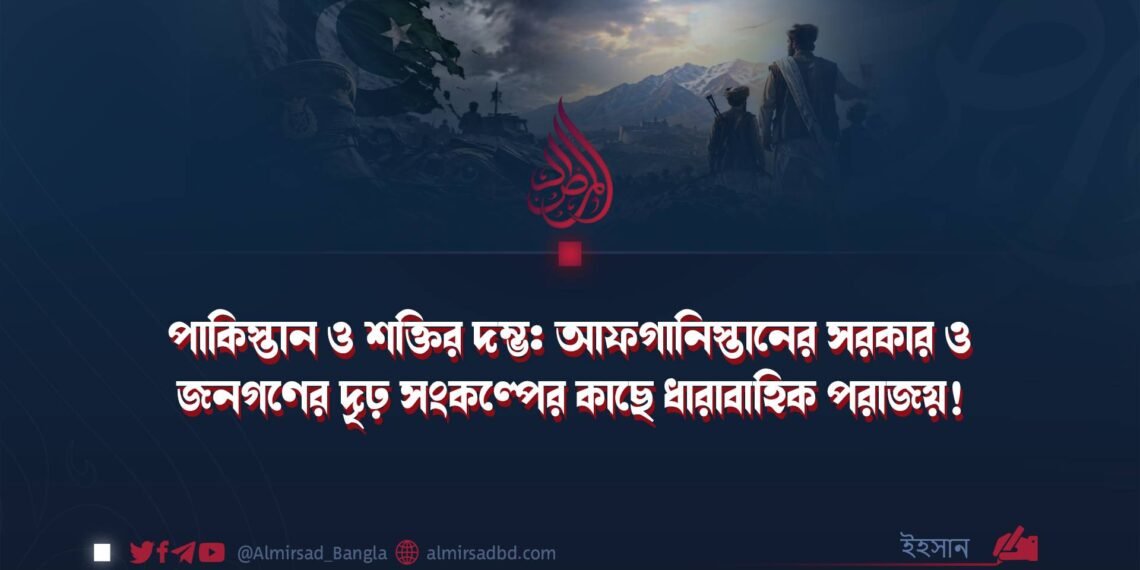 পাকিস্তান ও শক্তির দম্ভ: আফগানিস্তানের সরকার ও জনগণের দৃঢ় সংকল্পের কাছে ধারাবাহিক পরাজয়!
