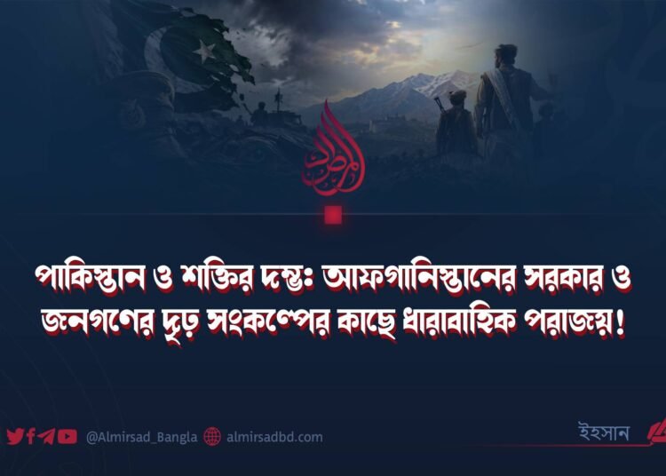 পাকিস্তান ও শক্তির দম্ভ: আফগানিস্তানের সরকার ও জনগণের দৃঢ় সংকল্পের কাছে ধারাবাহিক পরাজয়!