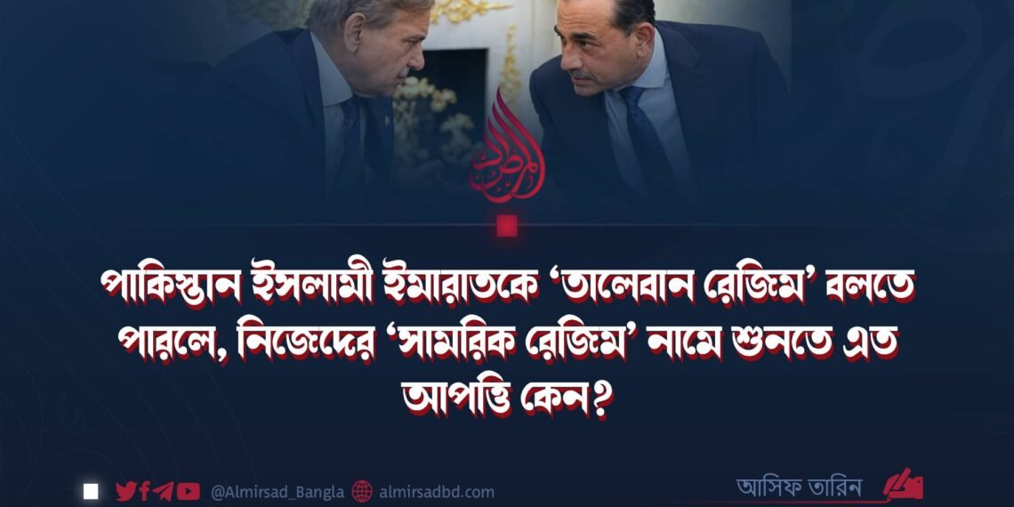 পাকিস্তান ইসলামী ইমারাতকে ‘তালেবান রেজিম’ বলতে পারলে, নিজেদের ‘সামরিক রেজিম’ নামে শুনতে এত আপত্তি কেন?