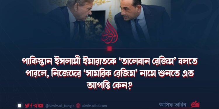 পাকিস্তান ইসলামী ইমারাতকে ‘তালেবান রেজিম’ বলতে পারলে, নিজেদের ‘সামরিক রেজিম’ নামে শুনতে এত আপত্তি কেন?