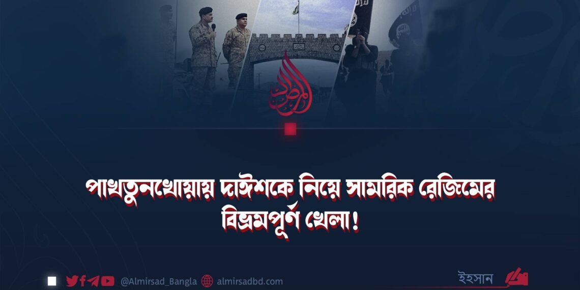 পাখতুনখোয়ায় দাঈশকে নিয়ে সামরিক রেজিমের বিভ্রমপূর্ণ খেলা!