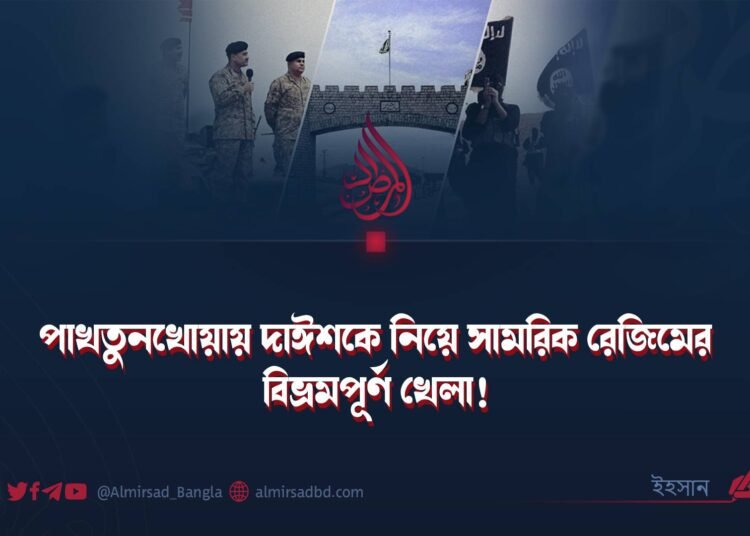 পাখতুনখোয়ায় দাঈশকে নিয়ে সামরিক রেজিমের বিভ্রমপূর্ণ খেলা!