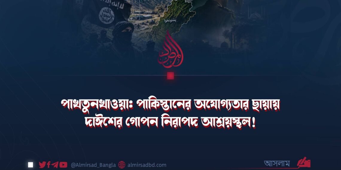 পাখতুনখাওয়া: পাকিস্তানের অযোগ্যতার ছায়ায় দাঈশের গোপন নিরাপদ আশ্রয়স্থল!
