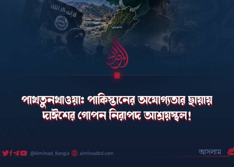 পাখতুনখাওয়া: পাকিস্তানের অযোগ্যতার ছায়ায় দাঈশের গোপন নিরাপদ আশ্রয়স্থল!