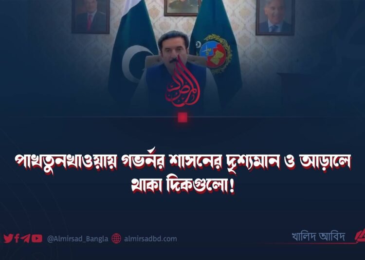 পাখতুনখাওয়ায় গভর্নর শাসনের দৃশ্যমান ও আড়ালে থাকা দিকগুলো!
