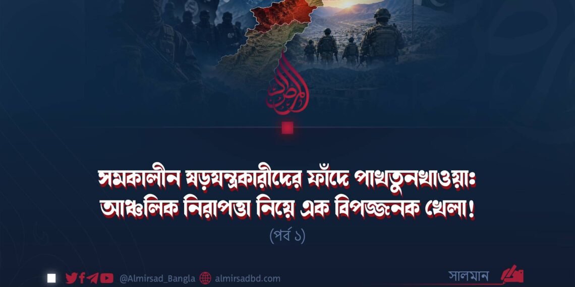 সমকালীন ষড়যন্ত্রকারীদের ফাঁদে পাখতুনখাওয়া: আঞ্চলিক নিরাপত্তা নিয়ে এক বিপজ্জনক খেলা! | পর্ব ১