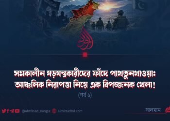 সমকালীন ষড়যন্ত্রকারীদের ফাঁদে পাখতুনখাওয়া: আঞ্চলিক নিরাপত্তা নিয়ে এক বিপজ্জনক খেলা! | পর্ব ১