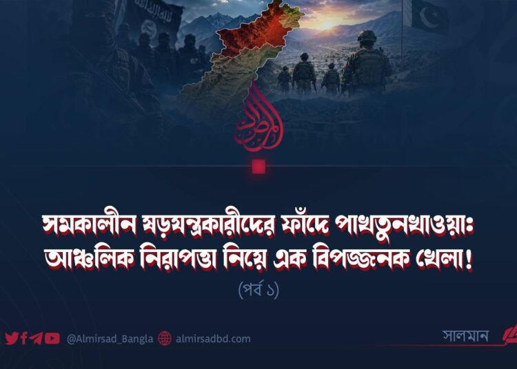 সমকালীন ষড়যন্ত্রকারীদের ফাঁদে পাখতুনখাওয়া: আঞ্চলিক নিরাপত্তা নিয়ে এক বিপজ্জনক খেলা! | পর্ব ১