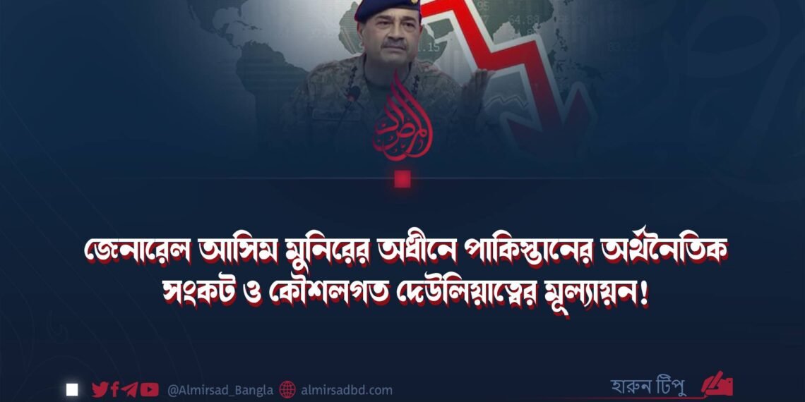 জেনারেল আসিম মুনিরের অধীনে পাকিস্তানের অর্থনৈতিক সংকট ও কৌশলগত দেউলিয়াত্বের মূল্যায়ন!