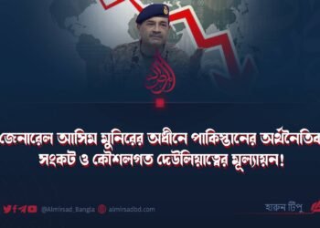 জেনারেল আসিম মুনিরের অধীনে পাকিস্তানের অর্থনৈতিক সংকট ও কৌশলগত দেউলিয়াত্বের মূল্যায়ন!