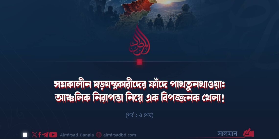 সমকালীন ষড়যন্ত্রকারীদের ফাঁদে পাখতুনখাওয়া: আঞ্চলিক নিরাপত্তা নিয়ে এক বিপজ্জনক খেলা! | পর্ব ২ ও শেষ