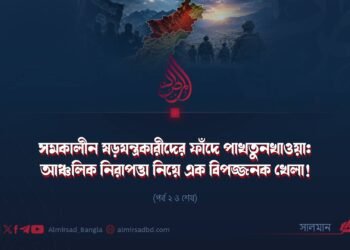 সমকালীন ষড়যন্ত্রকারীদের ফাঁদে পাখতুনখাওয়া: আঞ্চলিক নিরাপত্তা নিয়ে এক বিপজ্জনক খেলা! | পর্ব ২ ও শেষ