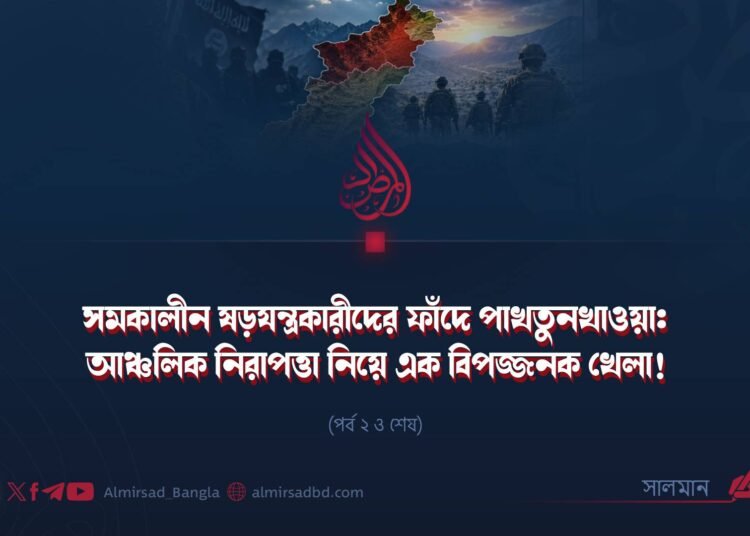 সমকালীন ষড়যন্ত্রকারীদের ফাঁদে পাখতুনখাওয়া: আঞ্চলিক নিরাপত্তা নিয়ে এক বিপজ্জনক খেলা! | পর্ব ২ ও শেষ