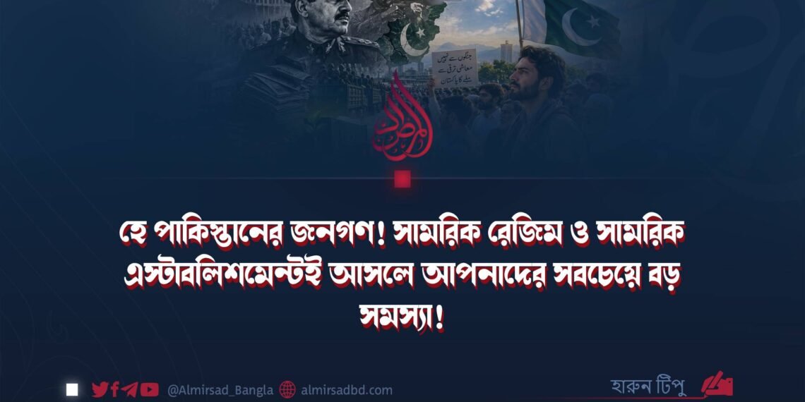 হে পাকিস্তানের জনগণ! সামরিক রেজিম ও সামরিক এস্টাবলিশমেন্টই আসলে আপনাদের সবচেয়ে বড় সমস্যা!
