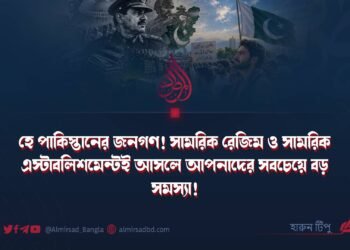 হে পাকিস্তানের জনগণ! সামরিক রেজিম ও সামরিক এস্টাবলিশমেন্টই আসলে আপনাদের সবচেয়ে বড় সমস্যা!