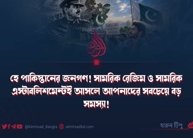 হে পাকিস্তানের জনগণ! সামরিক রেজিম ও সামরিক এস্টাবলিশমেন্টই আসলে আপনাদের সবচেয়ে বড় সমস্যা!