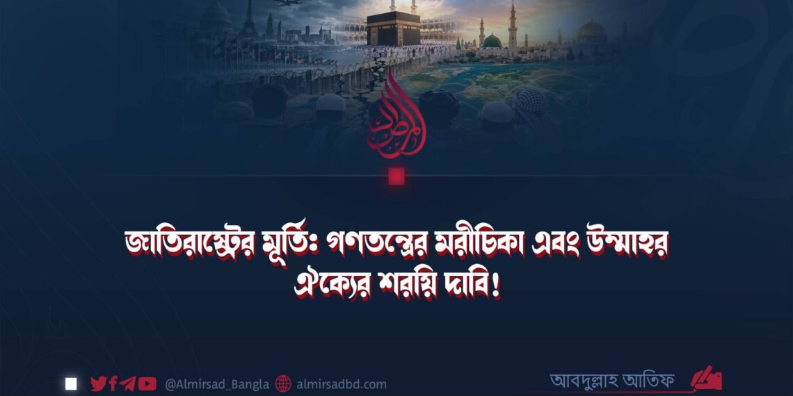 জাতিরাষ্ট্রের মূর্তি: গণতন্ত্রের মরীচিকা এবং উম্মাহর ঐক্যের শরয়ি দাবি!