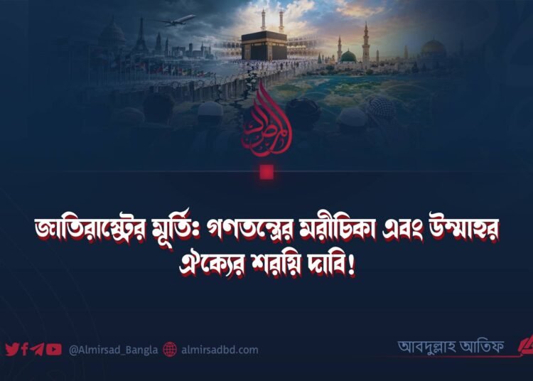 জাতিরাষ্ট্রের মূর্তি: গণতন্ত্রের মরীচিকা এবং উম্মাহর ঐক্যের শরয়ি দাবি!